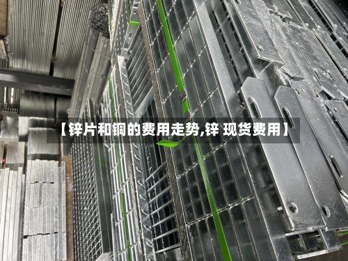 【锌片和铜的费用走势,锌 现货费用】-第2张图片