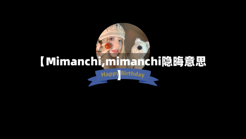 【Mimanchi,mimanchi隐晦意思】-第3张图片