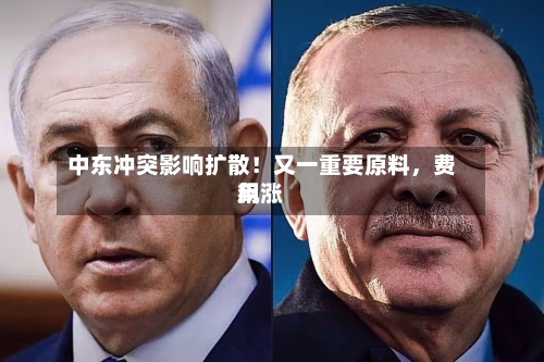 中东冲突影响扩散！又一重要原料，费用飙涨-第2张图片