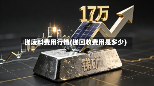 锑废料费用行情(锑回收费用是多少)-第1张图片