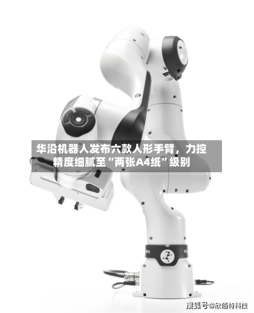 华沿机器人发布六款人形手臂	，力控精度细腻至“两张A4纸	”级别-第1张图片