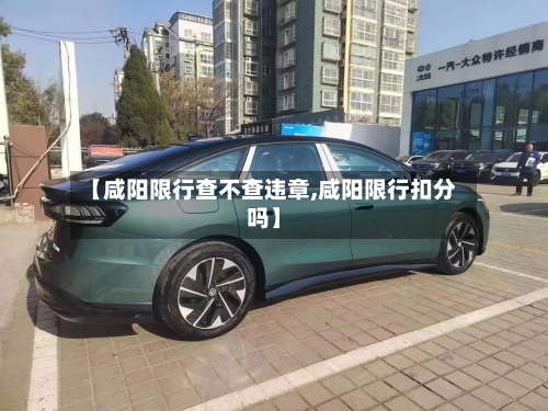 【咸阳限行查不查违章,咸阳限行扣分吗】-第1张图片