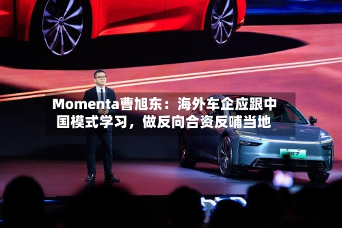 Momenta曹旭东：海外车企应跟中国模式学习	，做反向合资反哺当地-第1张图片