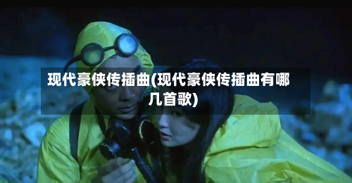 现代豪侠传插曲(现代豪侠传插曲有哪几首歌)-第1张图片