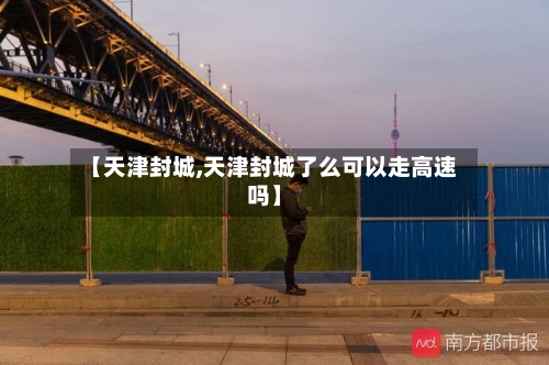 【天津封城,天津封城了么可以走高速吗】-第2张图片