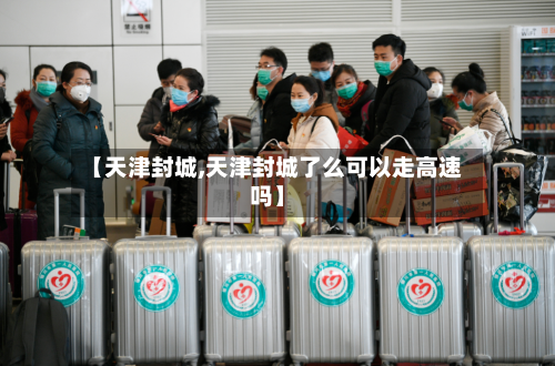 【天津封城,天津封城了么可以走高速吗】-第1张图片