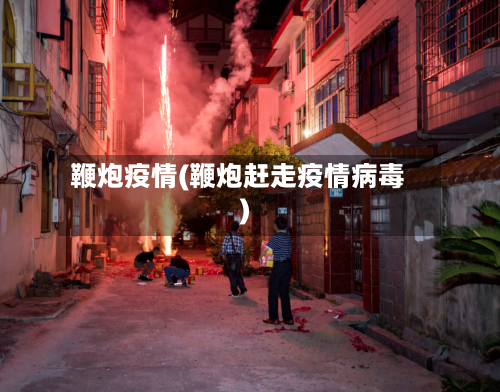 鞭炮疫情(鞭炮赶走疫情病毒)-第1张图片