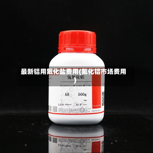 最新铝用氟化盐费用(氟化铝市场费用)-第1张图片