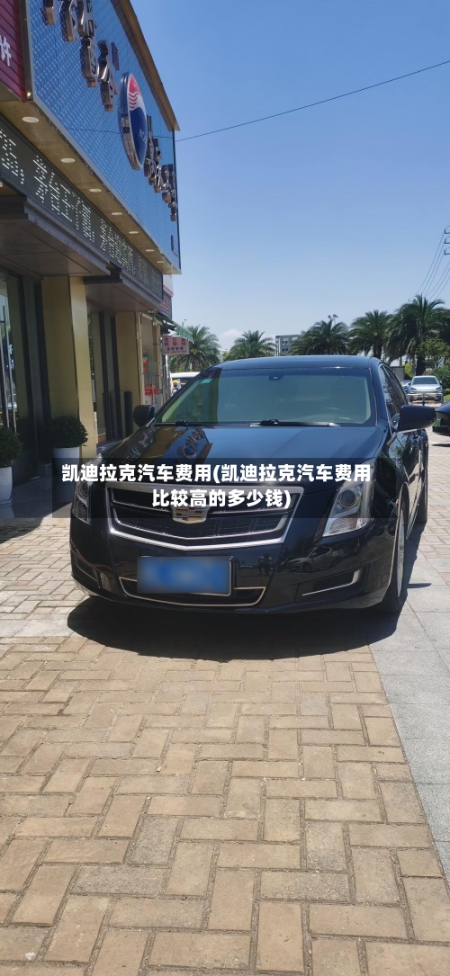 凯迪拉克汽车费用(凯迪拉克汽车费用比较高的多少钱)-第1张图片