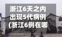 浙江6天之内出现5代病例(浙江6例在哪里)-第1张图片