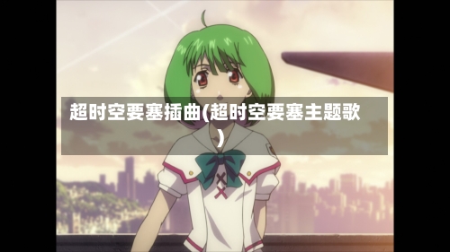 超时空要塞插曲(超时空要塞主题歌)-第2张图片