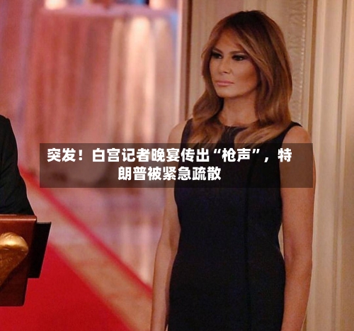 突发！白宫记者晚宴传出“枪声”	，特朗普被紧急疏散-第1张图片