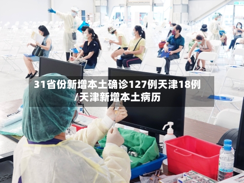 31省份新增本土确诊127例天津18例/天津新增本土病历-第3张图片