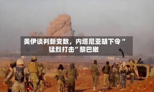 美伊谈判新变数，内塔尼亚胡下令“猛烈打击”黎巴嫩-第3张图片