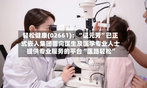 轻松健康(02661)：“证元芳	”已正式嵌入集团面向医生及医学专业人士提供专业服务的平台“医路轻松”-第2张图片