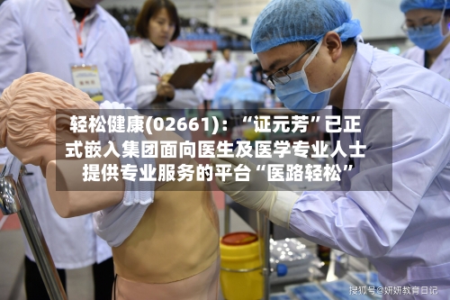 轻松健康(02661)：“证元芳”已正式嵌入集团面向医生及医学专业人士提供专业服务的平台“医路轻松	”-第1张图片