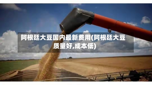 阿根廷大豆国内最新费用(阿根廷大豆质量好,成本低)-第1张图片