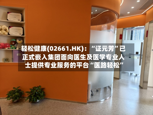 轻松健康(02661.HK)：“证元芳”已正式嵌入集团面向医生及医学专业人士提供专业服务的平台“医路轻松”-第1张图片
