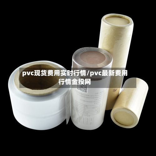 pvc现货费用实时行情/pvc最新费用行情金投网-第3张图片