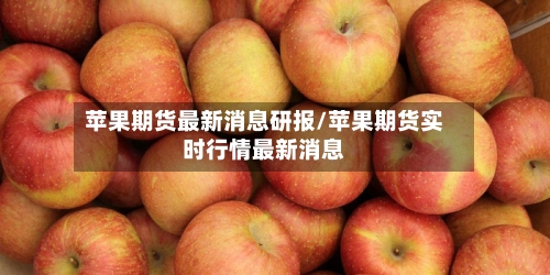 苹果期货最新消息研报/苹果期货实时行情最新消息-第1张图片