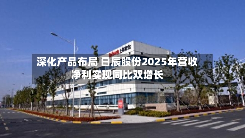 深化产品布局 日辰股份2025年营收净利实现同比双增长-第3张图片