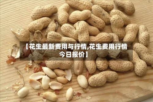 【花生最新费用与行情,花生费用行情今日报价】-第1张图片