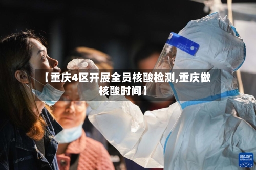 【重庆4区开展全员核酸检测,重庆做核酸时间】-第3张图片