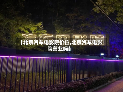 【北京汽车电影院价位,北京汽车电影院营业吗】-第1张图片