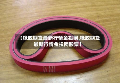 【橡胶期货最新行情金投网,橡胶期货最新行情金投网股票】-第1张图片