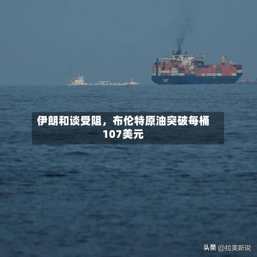 伊朗和谈受阻，布伦特原油突破每桶107美元-第3张图片