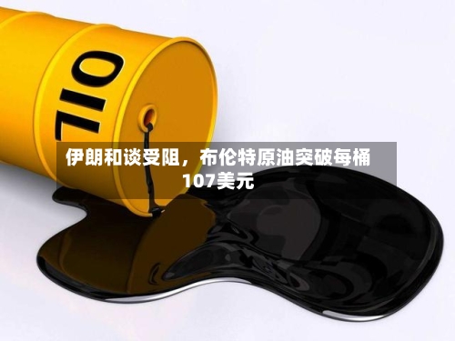 伊朗和谈受阻	，布伦特原油突破每桶107美元-第1张图片