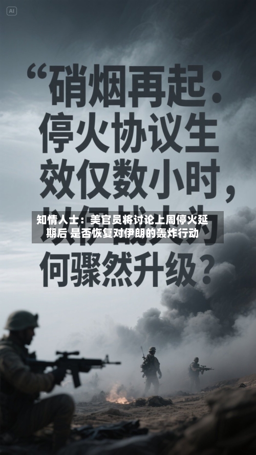 知情人士：美官员将讨论上周停火延期后 是否恢复对伊朗的轰炸行动-第1张图片