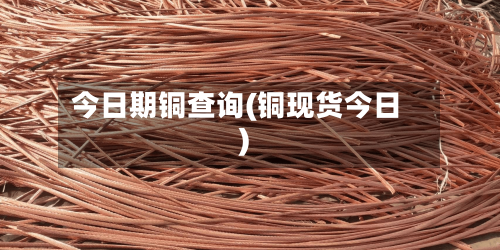 今日期铜查询(铜现货今日)-第2张图片