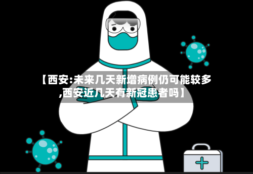 【西安:未来几天新增病例仍可能较多,西安近几天有新冠患者吗】-第1张图片